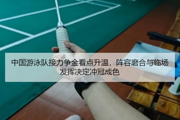 中国游泳队接力争金看点升温，阵容磨合与临场发挥决定冲冠成色